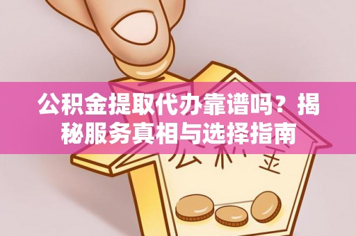 交口公积金提取代办靠谱吗？揭秘服务真相与选择指南