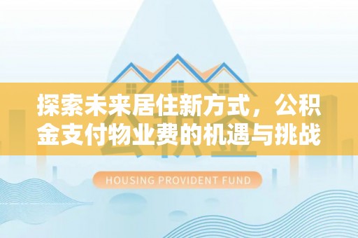 交口探索未来居住新方式，公积金支付物业费的机遇与挑战