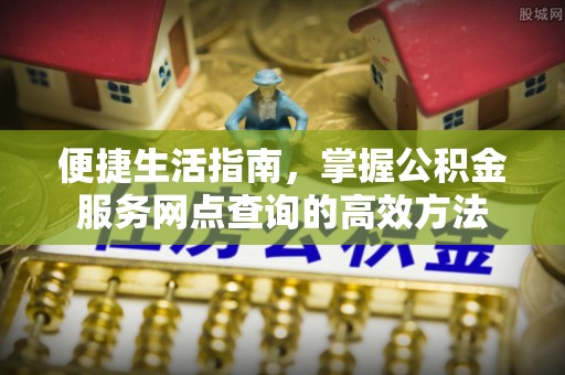 交口便捷生活指南，掌握公积金服务网点查询的高效方法