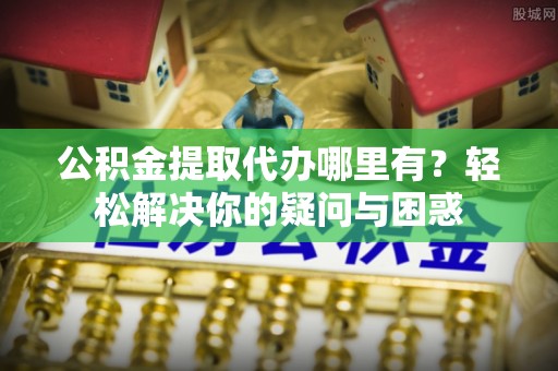 交口公积金提取代办哪里有？轻松解决你的疑问与困惑