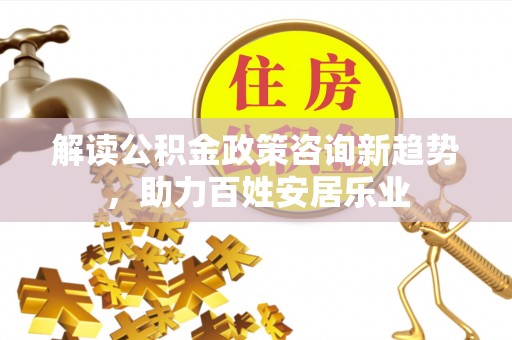 交口解读公积金政策咨询新趋势，助力百姓安居乐业