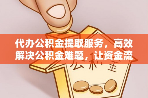 交口代办公积金提取服务，高效解决公积金难题，让资金流动更灵活
