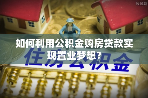 交口如何利用公积金购房贷款实现置业梦想？