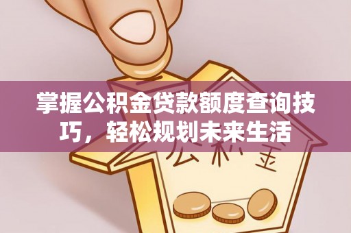 交口掌握公积金贷款额度查询技巧，轻松规划未来生活